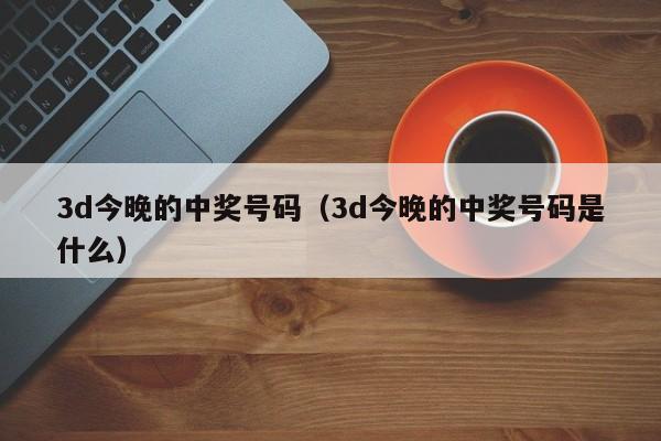 3d今晚的中奖号码（3d今晚的中奖号码是什么）
